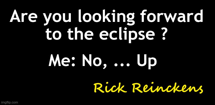 black background 550x100 | Are you looking forward
to the eclipse ? Me: No, ... Up; Rick Reinckens | image tagged in black background 550x100 | made w/ Imgflip meme maker
