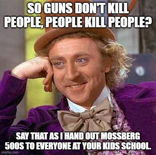 Creepy Condescending Wonka | SO GUNS DON'T KILL PEOPLE, PEOPLE KILL PEOPLE? SAY THAT AS I HAND OUT MOSSBERG 500S TO EVERYONE AT YOUR KIDS SCHOOL. | image tagged in memes,creepy condescending wonka | made w/ Imgflip meme maker
