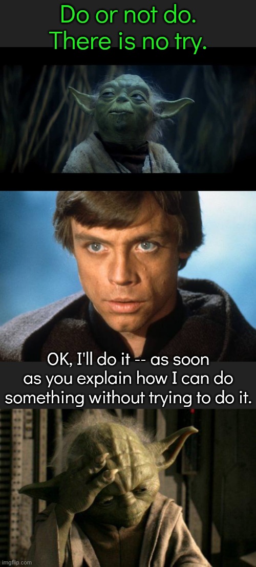 Got me there, you did. | Do or not do. There is no try. OK, I'll do it -- as soon as you explain how I can do something without trying to do it. | image tagged in empire strikes back yoda,luke skywalker,yoda facepalm,logic thinker,yeah it's big brain time,comeback | made w/ Imgflip meme maker