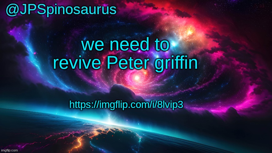 JPSpinosaurus's space temp | we need to revive Peter griffin; https://imgflip.com/i/8lvip3 | image tagged in jpspinosaurus's space temp | made w/ Imgflip meme maker