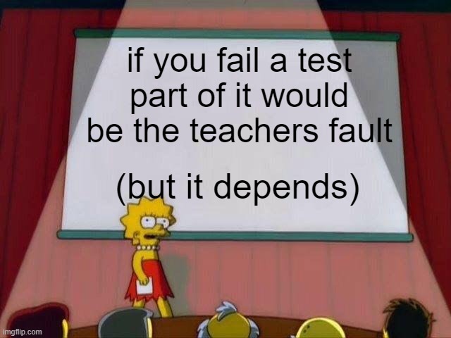 Lisa Simpson's Presentation | if you fail a test part of it would be the teachers fault; (but it depends) | image tagged in lisa simpson's presentation | made w/ Imgflip meme maker