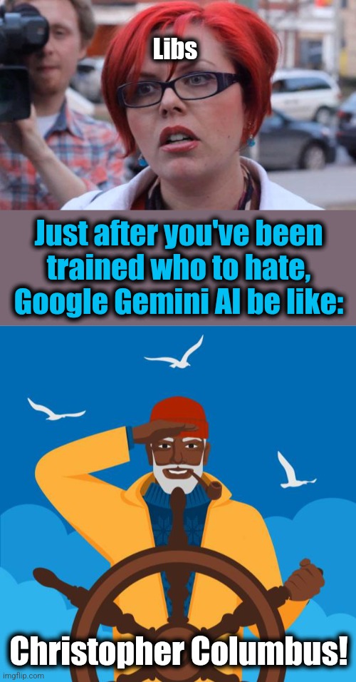 It's all so confusing! | Libs; Just after you've been
trained who to hate,
Google Gemini AI be like:; Christopher Columbus! | image tagged in angry feminist,memes,google gemini ai,black christopher columbus,democrats,hate | made w/ Imgflip meme maker