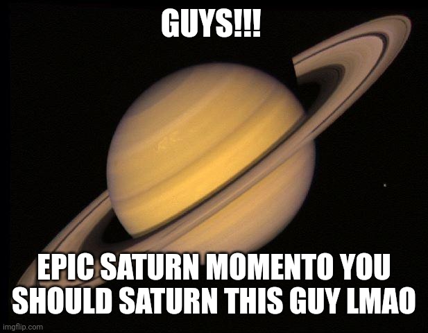 In comment | GUYS!!! EPIC SATURN MOMENTO YOU SHOULD SATURN THIS GUY LMAO | image tagged in saturn | made w/ Imgflip meme maker
