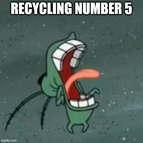 a | RECYCLING NUMBER 5 | image tagged in plankton screaming 2 | made w/ Imgflip meme maker