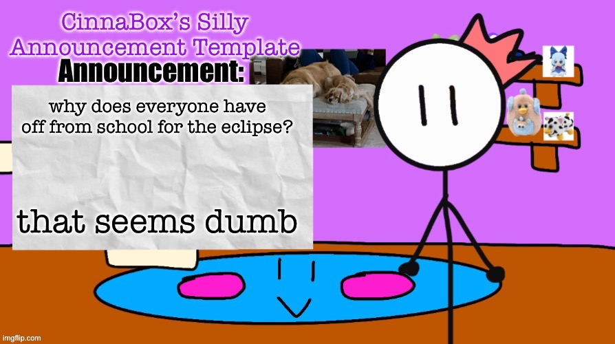 it happens after school for me | why does everyone have off from school for the eclipse? that seems dumb | image tagged in cinnabox s silly announcement template | made w/ Imgflip meme maker