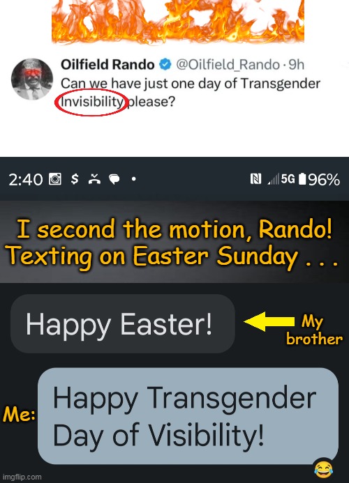 Give It a REST! | I second the motion, Rando!
Texting on Easter Sunday . . . My 
brother; Me: | image tagged in political humor,transgender,agenda,give it a rest,24/7,tired of hearing about transgenders | made w/ Imgflip meme maker