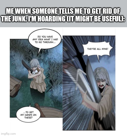 Can never get rid of anything | ME WHEN SOMEONE TELLS ME TO GET RID OF THE JUNK. I'M HOARDING (IT MIGHT BE USEFUL): | image tagged in gaming,minecraft,skyrim,manga,funny,hoarding | made w/ Imgflip meme maker