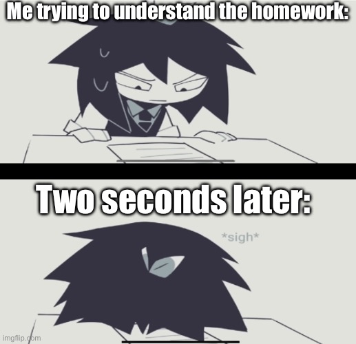 *Sigh* | Me trying to understand the homework:; Two seconds later: | image tagged in abbie struggling with homework,homework,fr | made w/ Imgflip meme maker