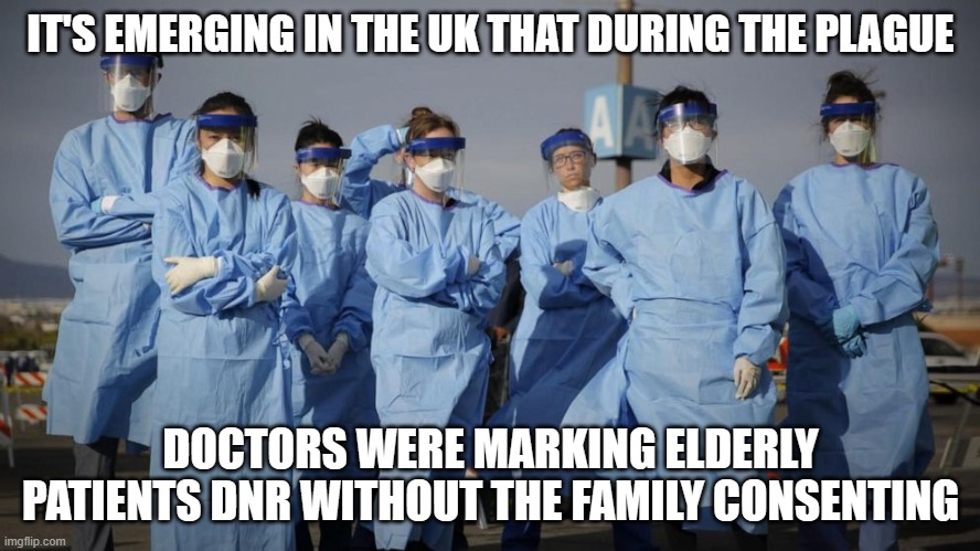 Doctors and Nurses | IT'S EMERGING IN THE UK THAT DURING THE PLAGUE; DOCTORS WERE MARKING ELDERLY PATIENTS DNR WITHOUT THE FAMILY CONSENTING | image tagged in doctors and nurses | made w/ Imgflip meme maker