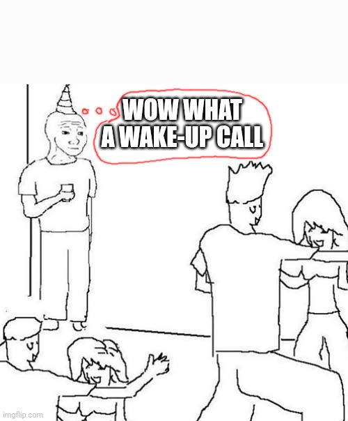 Wojak Party | WOW WHAT A WAKE-UP CALL | image tagged in wojak party | made w/ Imgflip meme maker
