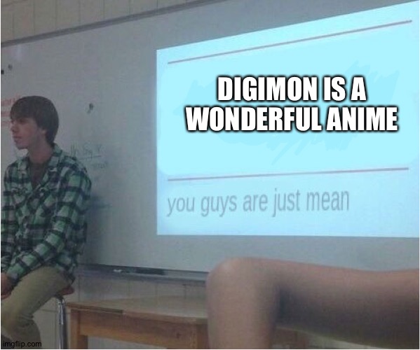 You guys are just mean  | DIGIMON IS A WONDERFUL ANIME | image tagged in you guys are just mean | made w/ Imgflip meme maker