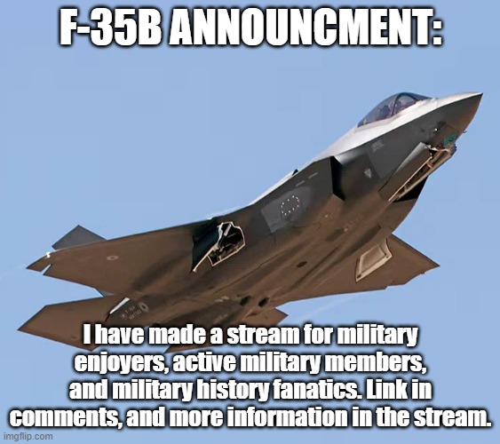 Announcement: new stream | F-35B ANNOUNCMENT:; I have made a stream for military enjoyers, active military members, and military history fanatics. Link in comments, and more information in the stream. | image tagged in f-35,announcement | made w/ Imgflip meme maker