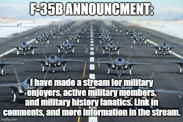 F35 | F-35B ANNOUNCMENT:; I have made a stream for military enjoyers, active military members, and military history fanatics. Link in comments, and more information in the stream. | image tagged in f35,military,new stream | made w/ Imgflip meme maker