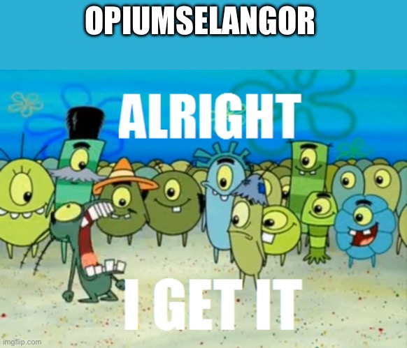 Alright I get It | OPIUMSELANGOR | image tagged in alright i get it | made w/ Imgflip meme maker