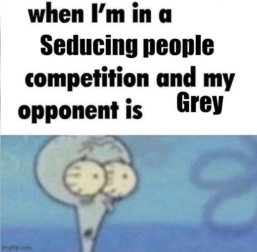 ...please let me have- uh huh I uh mean hug her | Seducing people; Grey | image tagged in whe i'm in a competition and my opponent is | made w/ Imgflip meme maker