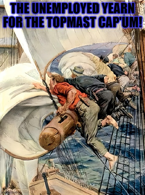 salors meme | THE UNEMPLOYED YEARN FOR THE TOPMAST CAP'UM! | image tagged in unemployed,sailor,sailing | made w/ Imgflip meme maker