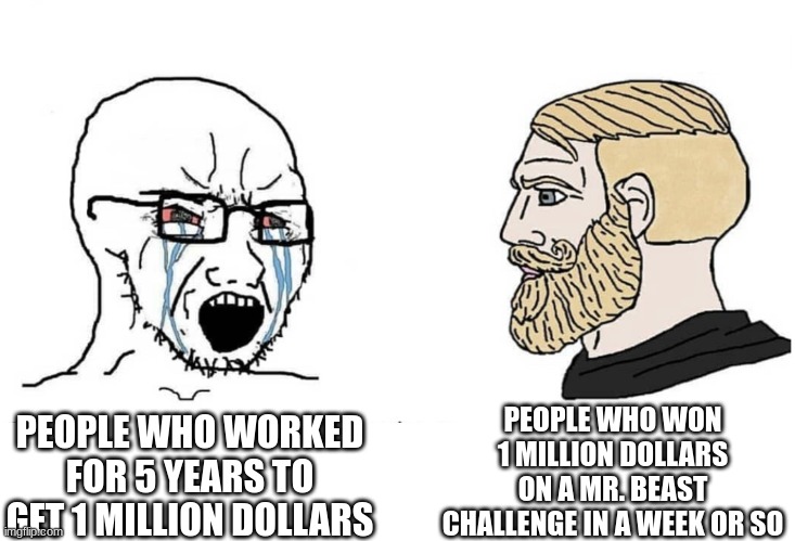 chad-NAH, I'd WIN | PEOPLE WHO WON 1 MILLION DOLLARS ON A MR. BEAST CHALLENGE IN A WEEK OR SO; PEOPLE WHO WORKED FOR 5 YEARS TO GET 1 MILLION DOLLARS | image tagged in soyboy vs yes chad,mr beast,memes,money,bruh | made w/ Imgflip meme maker