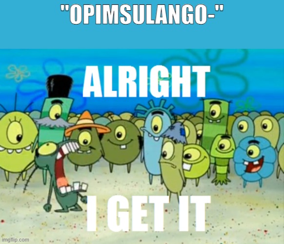 Alright I get It | "OPIMSULANGO-" | image tagged in alright i get it | made w/ Imgflip meme maker