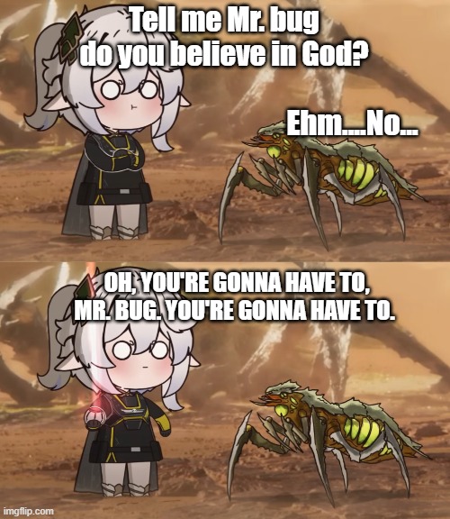Hell | Tell me Mr. bug
do you believe in God? Ehm....No... OH, YOU'RE GONNA HAVE TO, MR. BUG. YOU'RE GONNA HAVE TO. | image tagged in hell | made w/ Imgflip meme maker