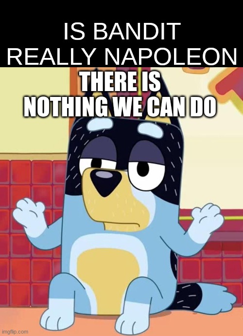 Nyeh heh heh | IS BANDIT REALLY NAPOLEON; THERE IS NOTHING WE CAN DO | image tagged in bluey bandit too tired to care,memes,bluey,funny,history,napoleon | made w/ Imgflip meme maker
