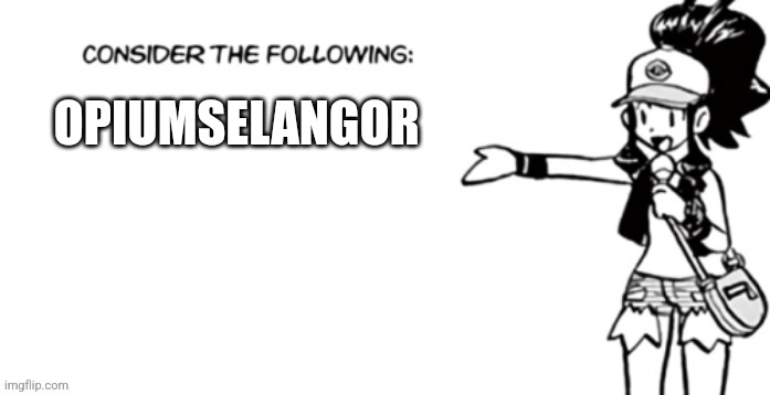 Consider the following pokespe | OPIUMSELANGOR | image tagged in consider the following pokespe | made w/ Imgflip meme maker