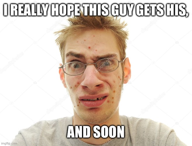 I REALLY HOPE THIS GUY GETS HIS, AND SOON | made w/ Imgflip meme maker
