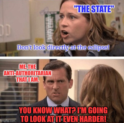 Eclipse coverage has me like.... | "THE STATE"; bulKy memes; Don't look directly at the eclipse! ME, THE ANTI-AUTHORITARIAN THAT I AM. YOU KNOW WHAT? I'M GOING TO LOOK AT IT EVEN HARDER! | image tagged in the office start dating her even harder | made w/ Imgflip meme maker