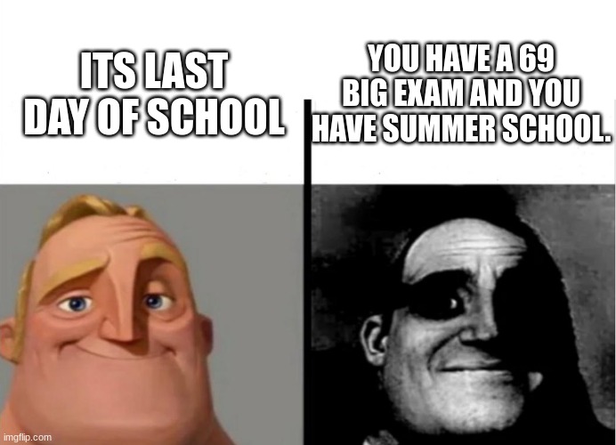 This is what teachers do to us | YOU HAVE A 69 BIG EXAM AND YOU HAVE SUMMER SCHOOL. ITS LAST DAY OF SCHOOL | image tagged in teacher's copy | made w/ Imgflip meme maker