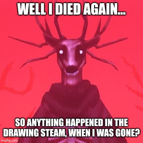 WELL I DIED AGAIN... SO ANYTHING HAPPENED IN THE DRAWING STEAM, WHEN I WAS GONE? | made w/ Imgflip meme maker