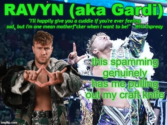 can you all just shut the fuck up and interact LIKE HUMAN BEINGS? | this spamming genuinely has me pulling out my craft knife | image tagged in ravyn's/gardi's will ospreay announce template | made w/ Imgflip meme maker