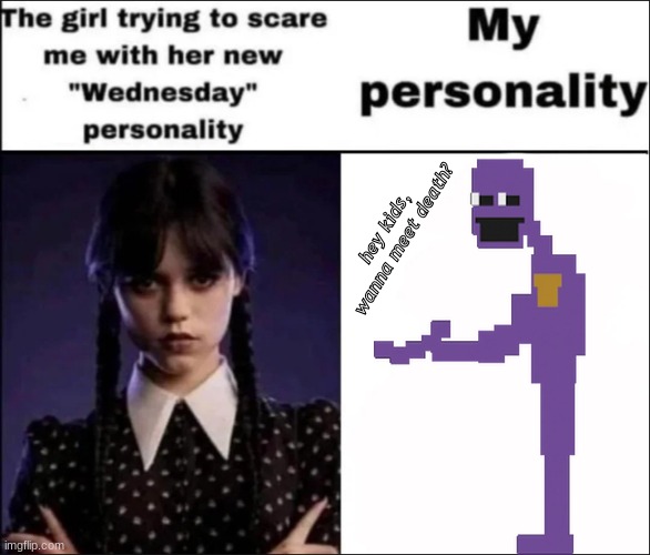 lots of girls like this at school while my friends and I are nerds and psychos. | hey kids, wanna meet death? | image tagged in the girl trying to scare me with her new wednesday personality | made w/ Imgflip meme maker