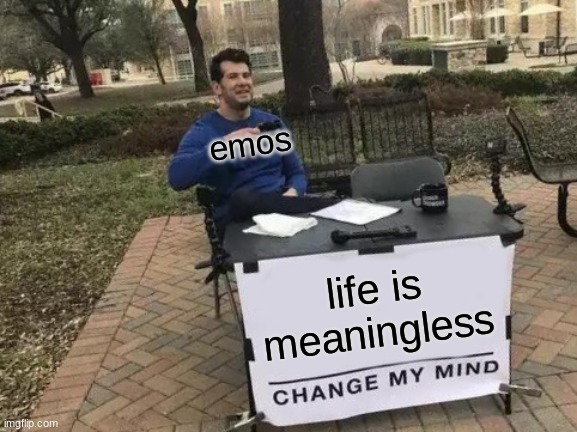WHO RAISED U? | emos; life is meaningless | image tagged in memes,change my mind,life,bruh,lolz | made w/ Imgflip meme maker