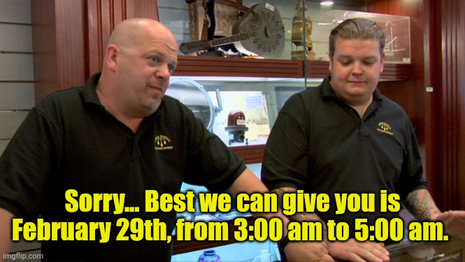 Pawn Stars Best I Can Do | Sorry... Best we can give you is February 29th, from 3:00 am to 5:00 am. | image tagged in pawn stars best i can do | made w/ Imgflip meme maker