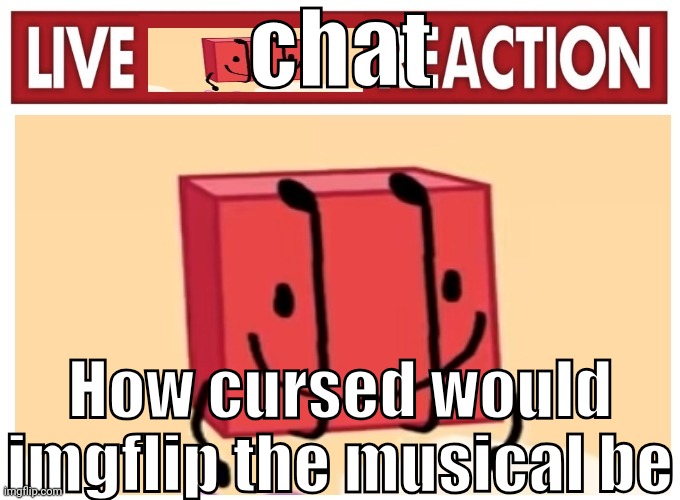 Live boky reaction | chat; How cursed would imgflip the musical be | image tagged in live boky reaction | made w/ Imgflip meme maker