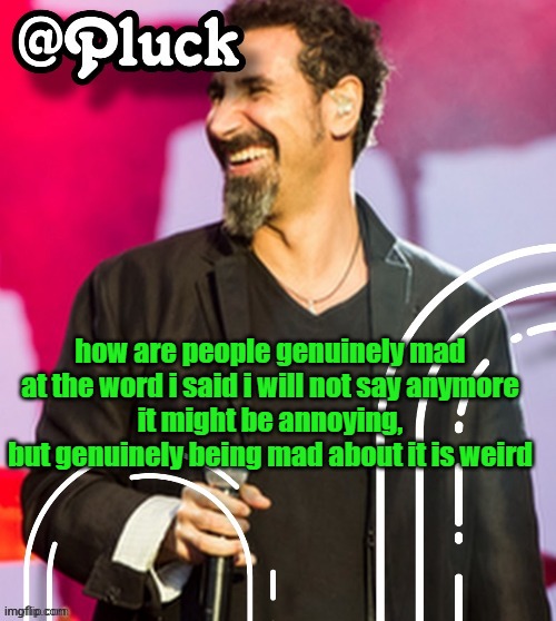 Pluck’s official announcement | how are people genuinely mad at the word i said i will not say anymore
it might be annoying, but genuinely being mad about it is weird | image tagged in pluck s official announcement | made w/ Imgflip meme maker