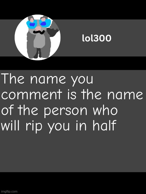 lol300 announcement template but straight to the point | The name you comment is the name of the person who will rip you in half | image tagged in lol300 announcement template but straight to the point | made w/ Imgflip meme maker