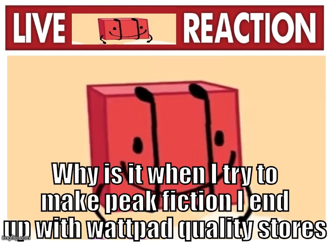 Live boky reaction | Why is it when I try to make peak fiction I end up with wattpad quality stores | image tagged in live boky reaction | made w/ Imgflip meme maker