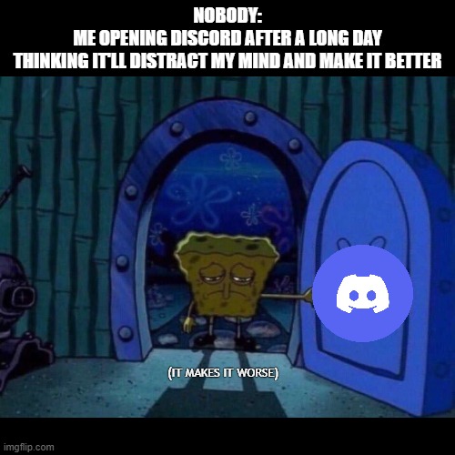 Pov: You go on Discord to escape reality, but it just makes things worse | NOBODY:
ME OPENING DISCORD AFTER A LONG DAY
THINKING IT'LL DISTRACT MY MIND AND MAKE IT BETTER; (IT MAKES IT WORSE) | image tagged in discord,spongebob,sad,distraction,stress,meme | made w/ Imgflip meme maker