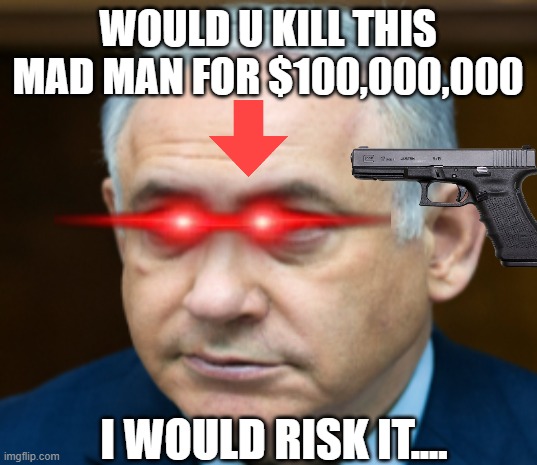 Netanyahu | WOULD U KILL THIS MAD MAN FOR $100,000,000; I WOULD RISK IT.... | image tagged in netanyahu | made w/ Imgflip meme maker