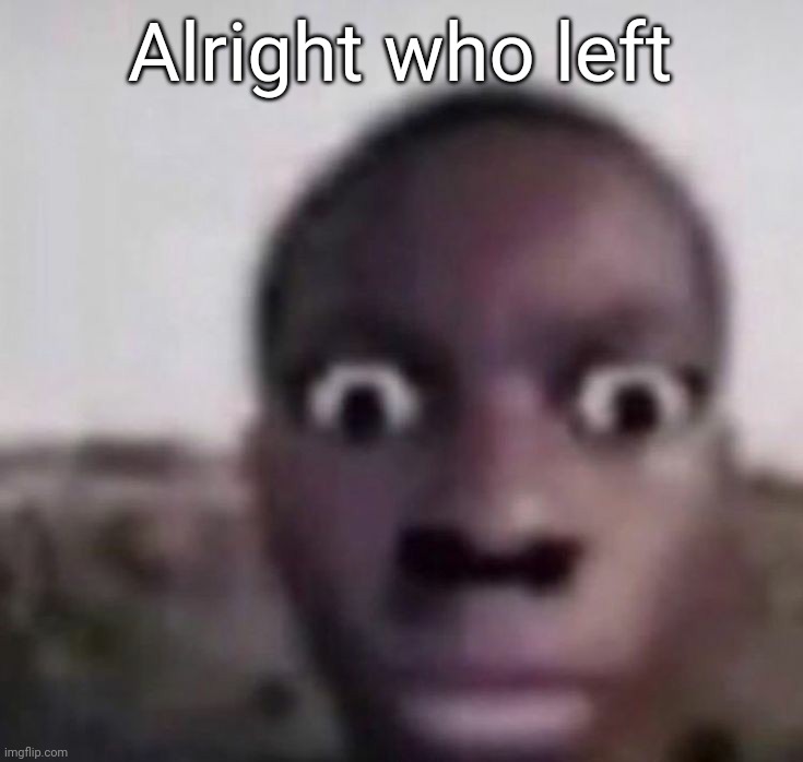 bruh what | Alright who left | image tagged in bruh what | made w/ Imgflip meme maker