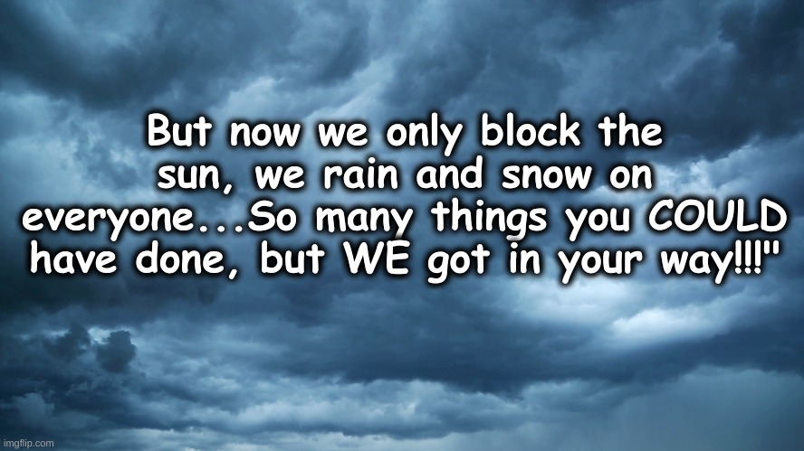 ....But now we only block the sun. We rain and snow on everyone. So many things you COULD have done, but WE got in your way!!! | But now we only block the sun, we rain and snow on everyone...So many things you COULD have done, but WE got in your way!!!" | image tagged in thunderstorm,cloud | made w/ Imgflip meme maker