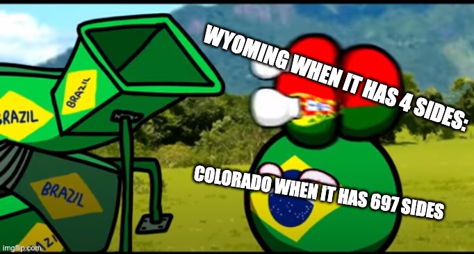 You're going to brazil | WYOMING WHEN IT HAS 4 SIDES:; COLORADO WHEN IT HAS 697 SIDES | image tagged in you're going to brazil | made w/ Imgflip meme maker