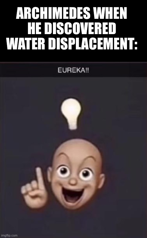 EUREKA!! | ARCHIMEDES WHEN HE DISCOVERED WATER DISPLACEMENT: | image tagged in eureka | made w/ Imgflip meme maker