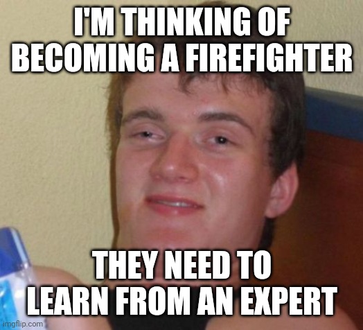10 Guy Meme | I'M THINKING OF BECOMING A FIREFIGHTER; THEY NEED TO LEARN FROM AN EXPERT | image tagged in memes,10 guy | made w/ Imgflip meme maker