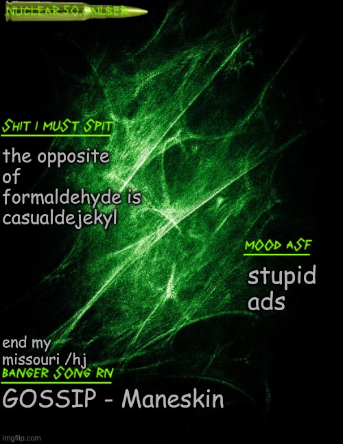 .nuclear.50.cailber. announcement | the opposite of formaldehyde is casualdejekyl; stupid ads; end my missouri /hj; GOSSIP - Maneskin | image tagged in nuclear 50 cailber announcement | made w/ Imgflip meme maker