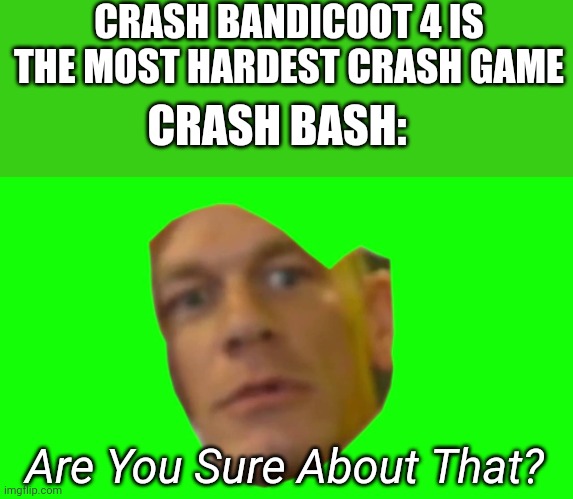 Crash Bash | CRASH BANDICOOT 4 IS THE MOST HARDEST CRASH GAME; CRASH BASH:; Are You Sure About That? | image tagged in are you sure about that cena,crash bandicoot,crash bash,memes,gaming | made w/ Imgflip meme maker