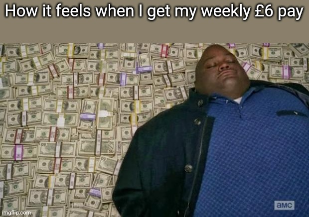 huell money | How it feels when I get my weekly £6 pay | image tagged in huell money | made w/ Imgflip meme maker