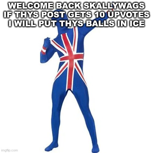 Bri ish man | WELCOME BACK SKALLYWAGS IF THYS POST GETS 10 UPVOTES I WILL PUT THYS BALLS IN ICE | image tagged in bri ish man | made w/ Imgflip meme maker