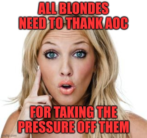 Blondes | ALL BLONDES NEED TO THANK AOC; FOR TAKING THE PRESSURE OFF THEM | image tagged in dumb blonde,aoc | made w/ Imgflip meme maker