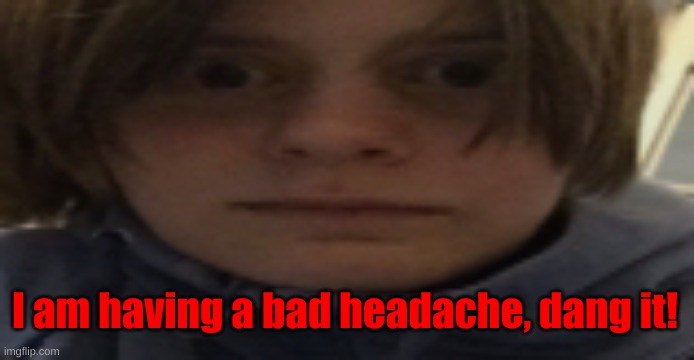 DarthSwede silly serious face | I am having a bad headache, dang it! | image tagged in darthswede silly serious face | made w/ Imgflip meme maker